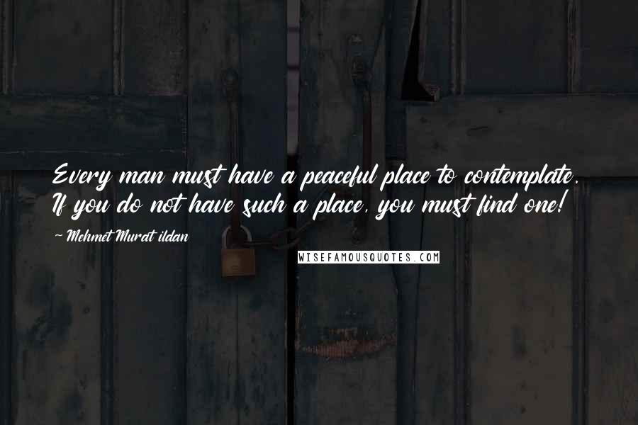 Mehmet Murat Ildan Quotes: Every man must have a peaceful place to contemplate. If you do not have such a place, you must find one!