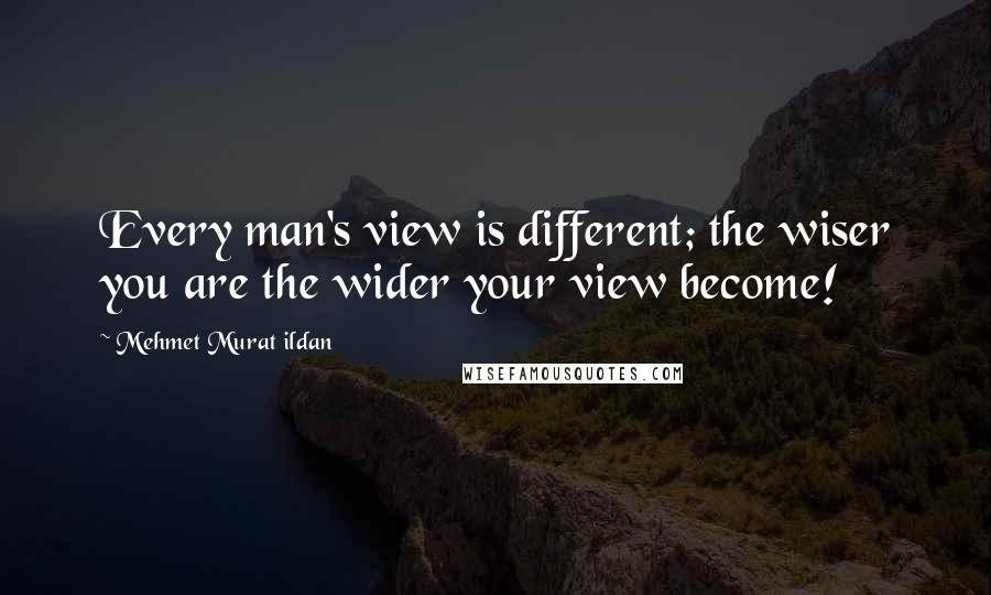 Mehmet Murat Ildan Quotes: Every man's view is different; the wiser you are the wider your view become!
