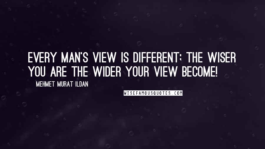 Mehmet Murat Ildan Quotes: Every man's view is different; the wiser you are the wider your view become!