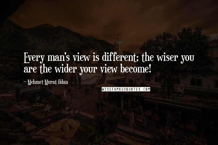 Mehmet Murat Ildan Quotes: Every man's view is different; the wiser you are the wider your view become!