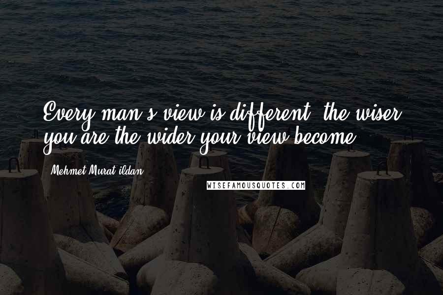 Mehmet Murat Ildan Quotes: Every man's view is different; the wiser you are the wider your view become!