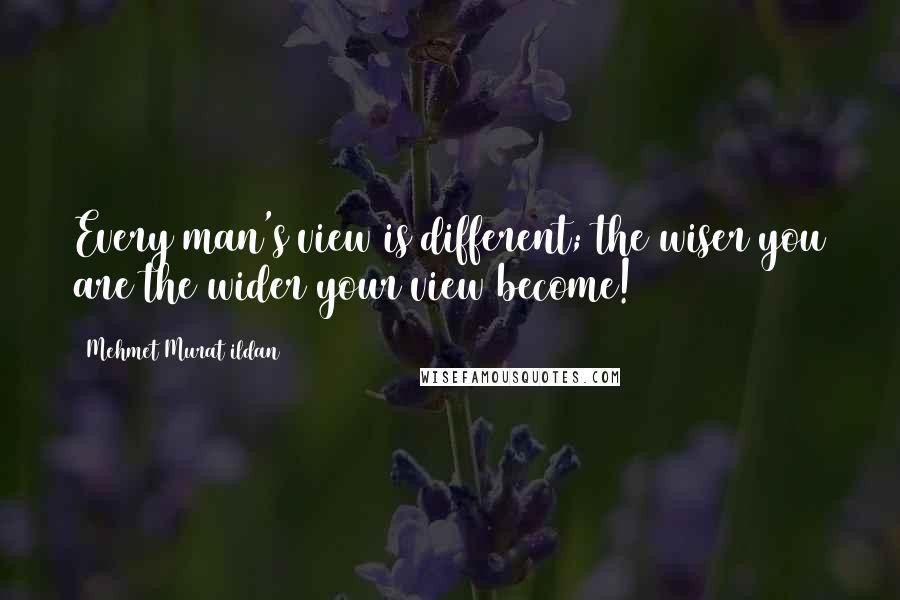 Mehmet Murat Ildan Quotes: Every man's view is different; the wiser you are the wider your view become!