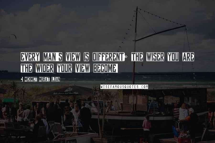 Mehmet Murat Ildan Quotes: Every man's view is different; the wiser you are the wider your view become!