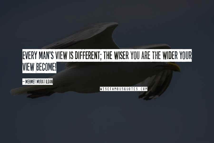 Mehmet Murat Ildan Quotes: Every man's view is different; the wiser you are the wider your view become!