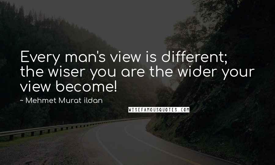 Mehmet Murat Ildan Quotes: Every man's view is different; the wiser you are the wider your view become!