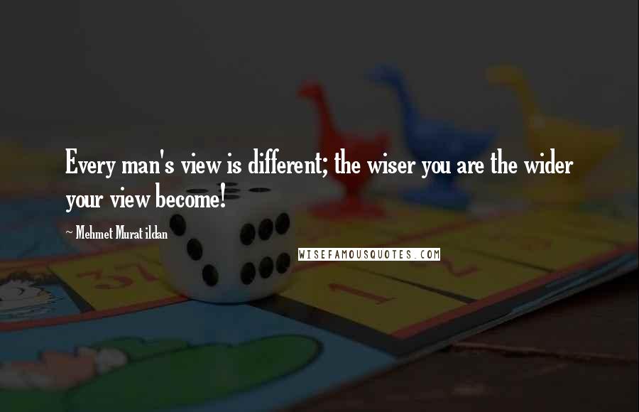 Mehmet Murat Ildan Quotes: Every man's view is different; the wiser you are the wider your view become!