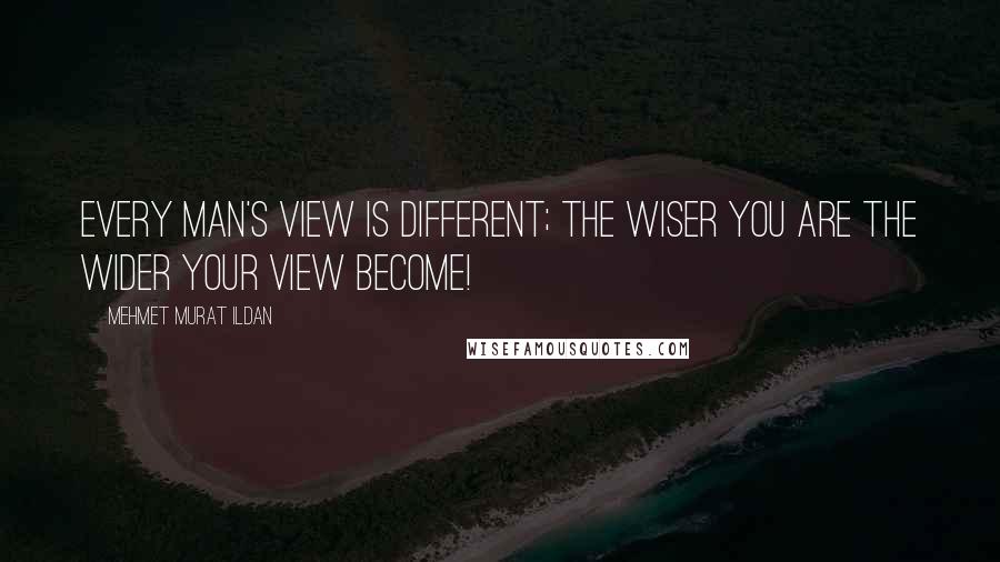 Mehmet Murat Ildan Quotes: Every man's view is different; the wiser you are the wider your view become!