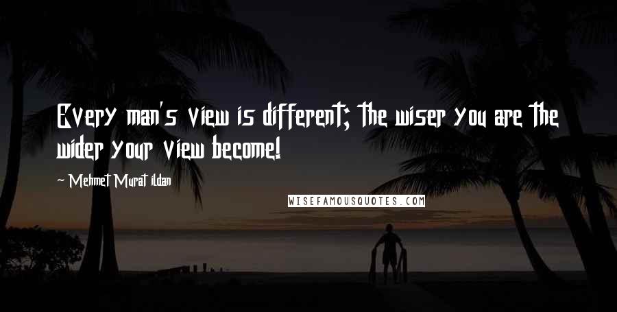 Mehmet Murat Ildan Quotes: Every man's view is different; the wiser you are the wider your view become!