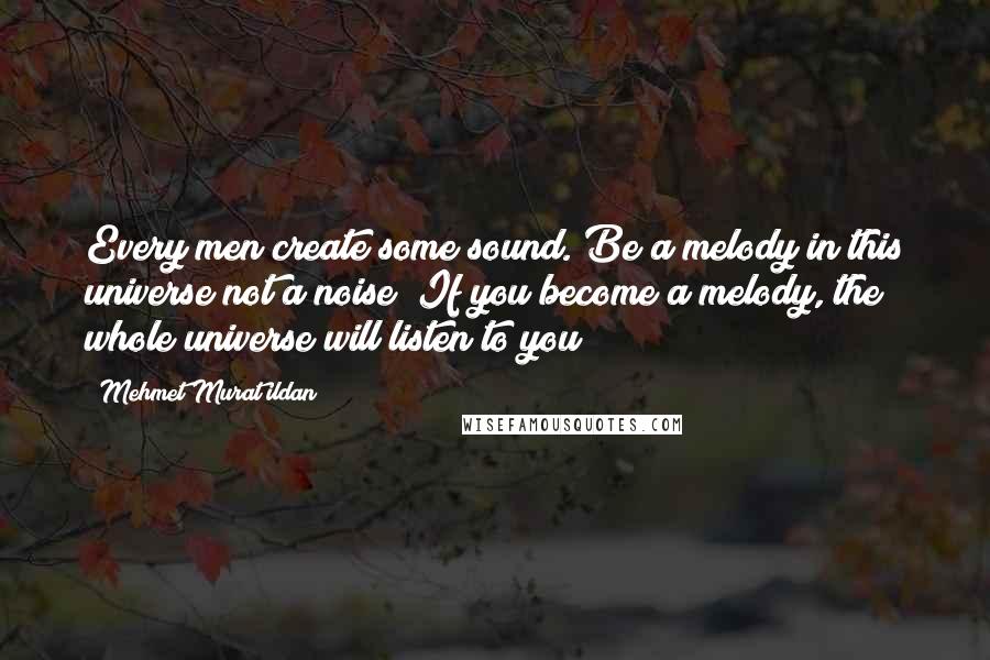 Mehmet Murat Ildan Quotes: Every men create some sound. Be a melody in this universe not a noise! If you become a melody, the whole universe will listen to you!