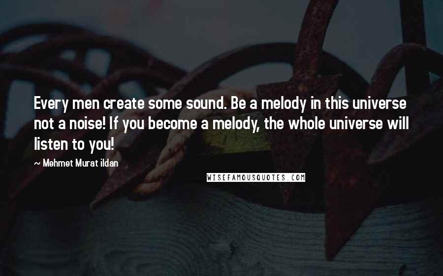 Mehmet Murat Ildan Quotes: Every men create some sound. Be a melody in this universe not a noise! If you become a melody, the whole universe will listen to you!