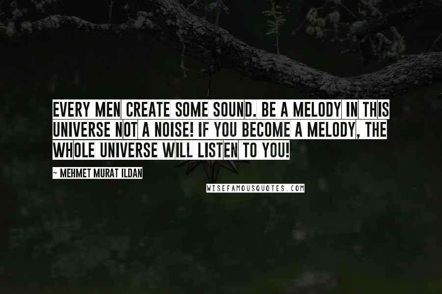 Mehmet Murat Ildan Quotes: Every men create some sound. Be a melody in this universe not a noise! If you become a melody, the whole universe will listen to you!