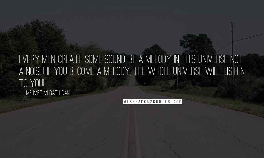 Mehmet Murat Ildan Quotes: Every men create some sound. Be a melody in this universe not a noise! If you become a melody, the whole universe will listen to you!