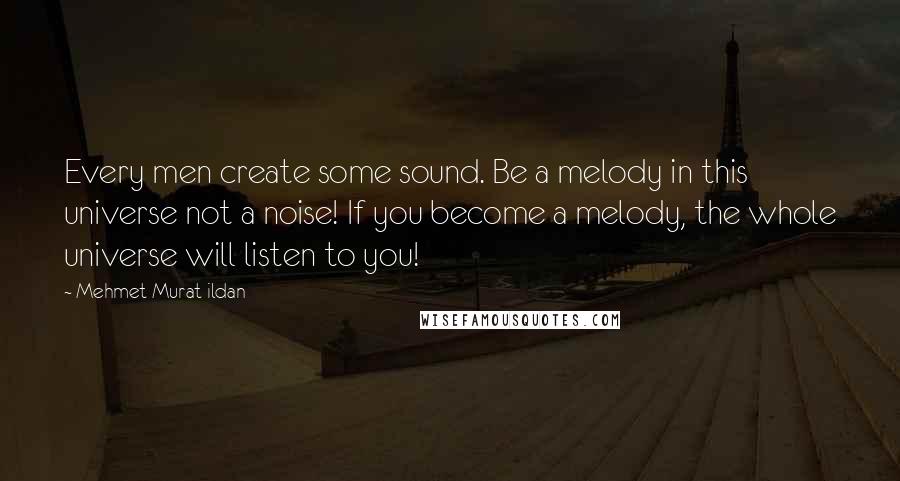 Mehmet Murat Ildan Quotes: Every men create some sound. Be a melody in this universe not a noise! If you become a melody, the whole universe will listen to you!