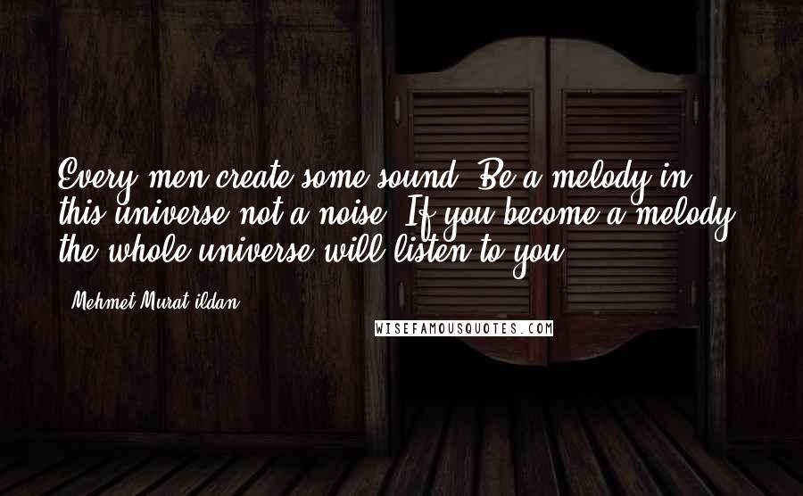 Mehmet Murat Ildan Quotes: Every men create some sound. Be a melody in this universe not a noise! If you become a melody, the whole universe will listen to you!