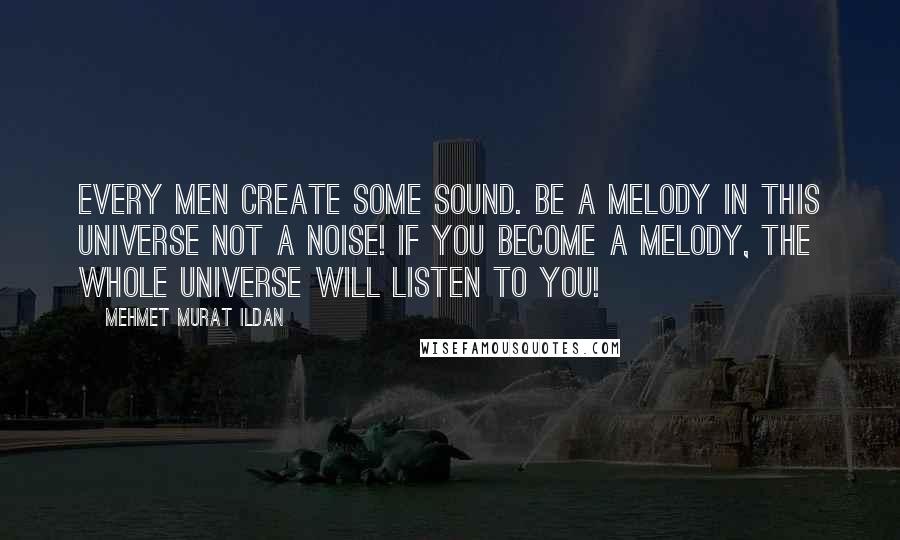 Mehmet Murat Ildan Quotes: Every men create some sound. Be a melody in this universe not a noise! If you become a melody, the whole universe will listen to you!