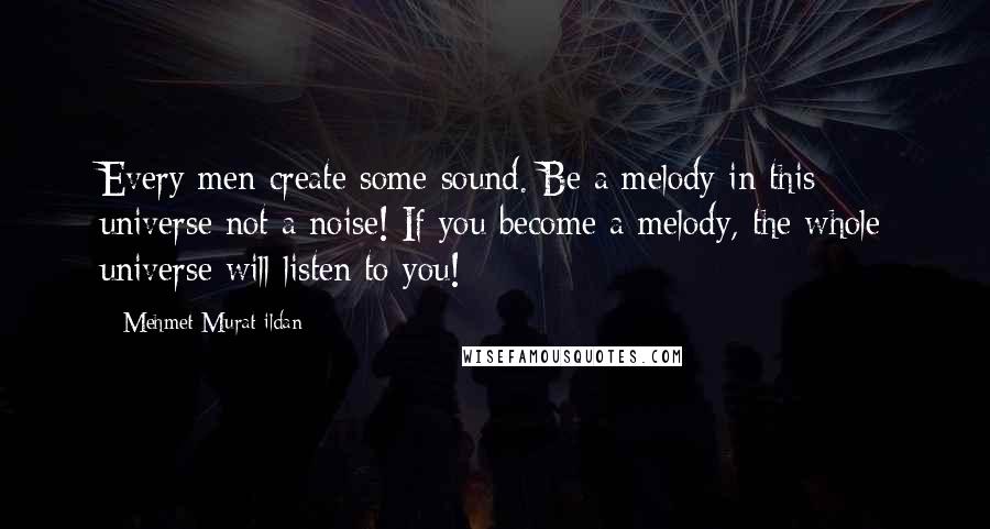 Mehmet Murat Ildan Quotes: Every men create some sound. Be a melody in this universe not a noise! If you become a melody, the whole universe will listen to you!