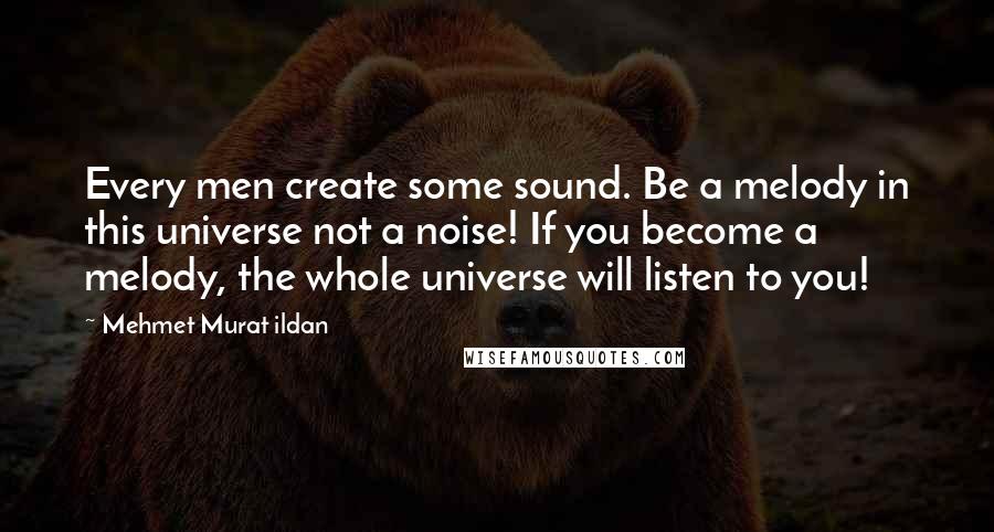 Mehmet Murat Ildan Quotes: Every men create some sound. Be a melody in this universe not a noise! If you become a melody, the whole universe will listen to you!