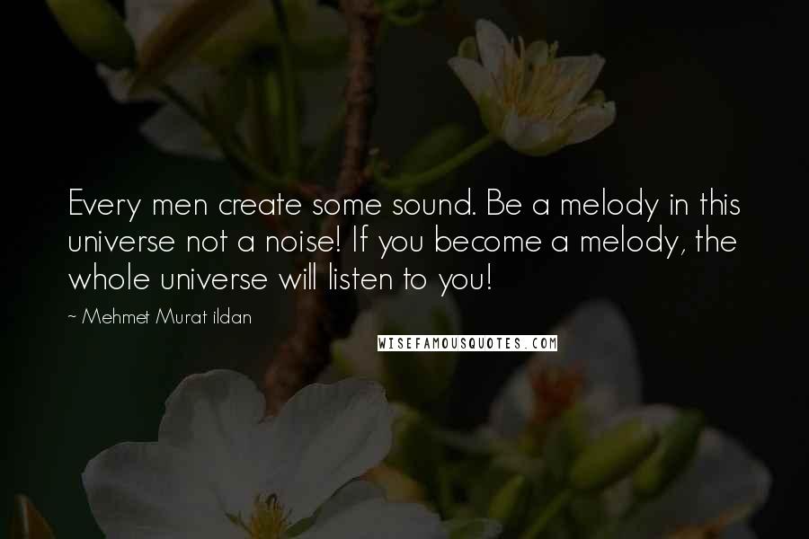 Mehmet Murat Ildan Quotes: Every men create some sound. Be a melody in this universe not a noise! If you become a melody, the whole universe will listen to you!