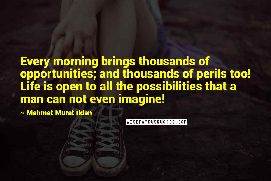 Mehmet Murat Ildan Quotes: Every morning brings thousands of opportunities; and thousands of perils too! Life is open to all the possibilities that a man can not even imagine!