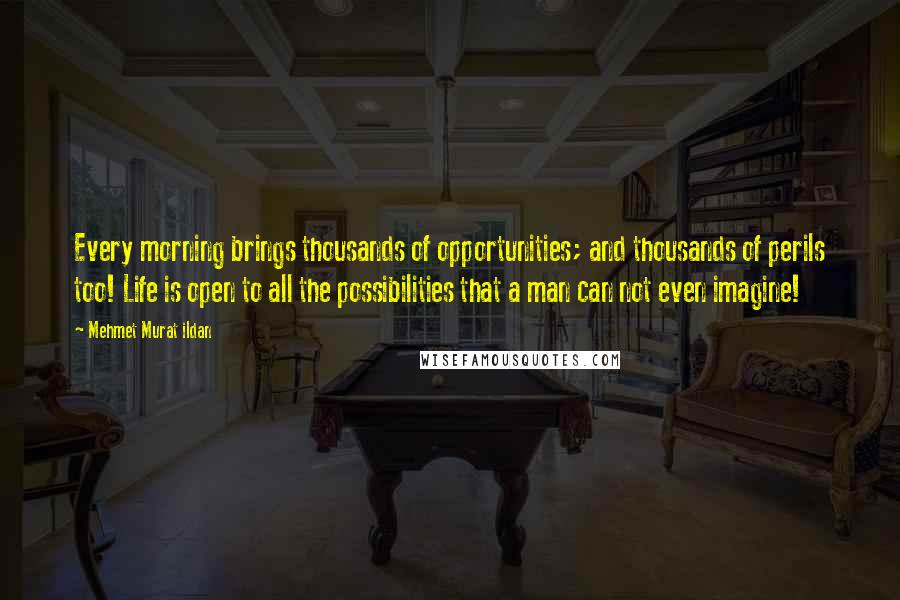 Mehmet Murat Ildan Quotes: Every morning brings thousands of opportunities; and thousands of perils too! Life is open to all the possibilities that a man can not even imagine!