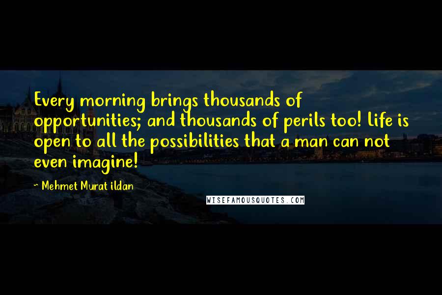 Mehmet Murat Ildan Quotes: Every morning brings thousands of opportunities; and thousands of perils too! Life is open to all the possibilities that a man can not even imagine!