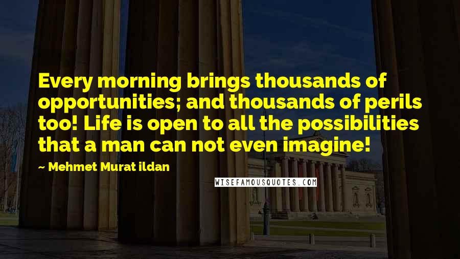 Mehmet Murat Ildan Quotes: Every morning brings thousands of opportunities; and thousands of perils too! Life is open to all the possibilities that a man can not even imagine!