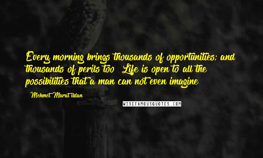 Mehmet Murat Ildan Quotes: Every morning brings thousands of opportunities; and thousands of perils too! Life is open to all the possibilities that a man can not even imagine!