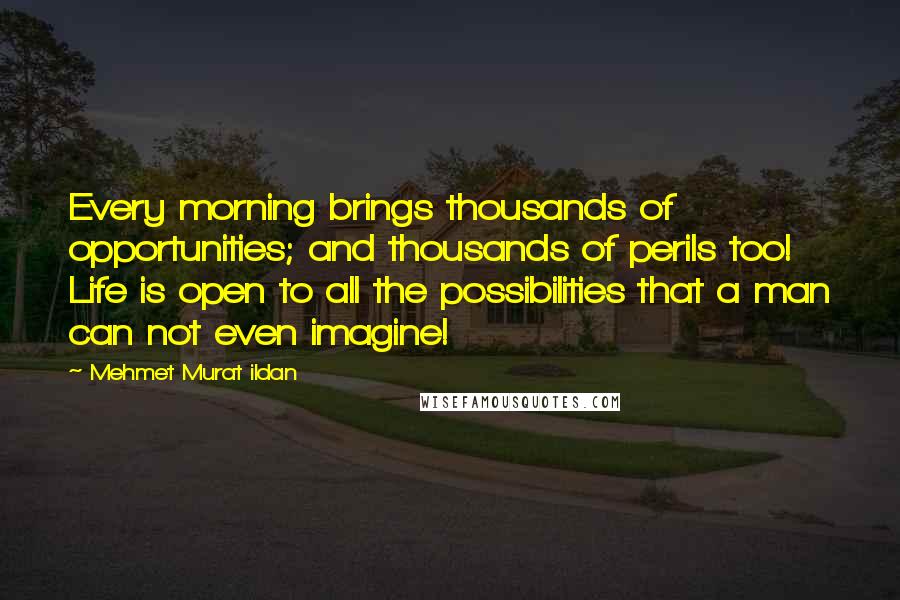 Mehmet Murat Ildan Quotes: Every morning brings thousands of opportunities; and thousands of perils too! Life is open to all the possibilities that a man can not even imagine!