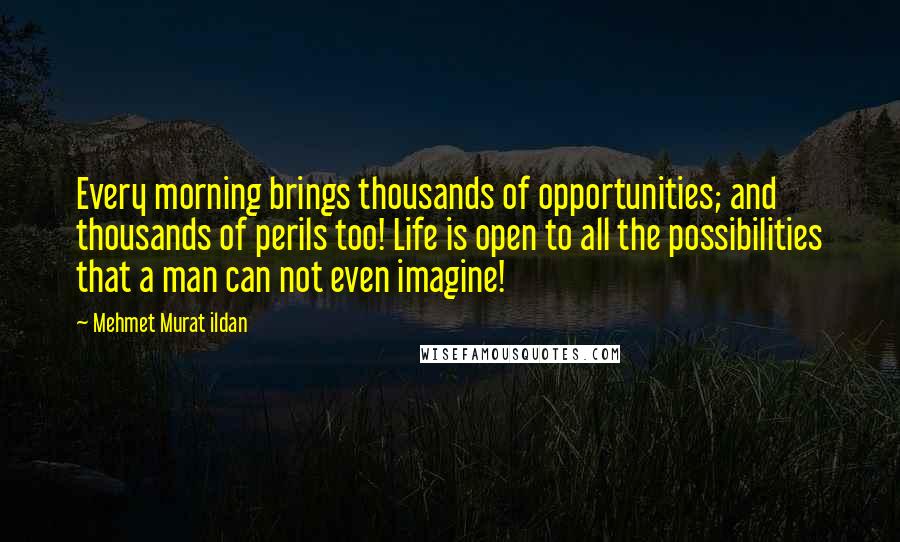 Mehmet Murat Ildan Quotes: Every morning brings thousands of opportunities; and thousands of perils too! Life is open to all the possibilities that a man can not even imagine!