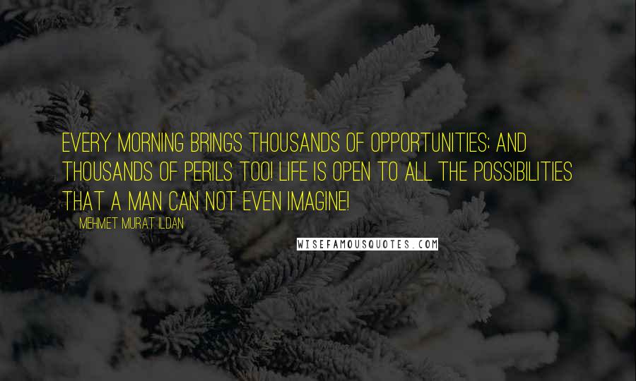 Mehmet Murat Ildan Quotes: Every morning brings thousands of opportunities; and thousands of perils too! Life is open to all the possibilities that a man can not even imagine!