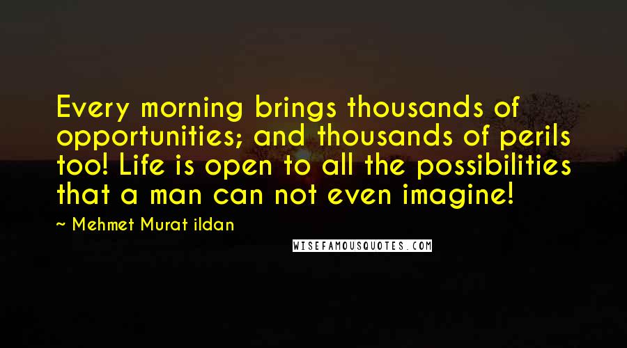 Mehmet Murat Ildan Quotes: Every morning brings thousands of opportunities; and thousands of perils too! Life is open to all the possibilities that a man can not even imagine!