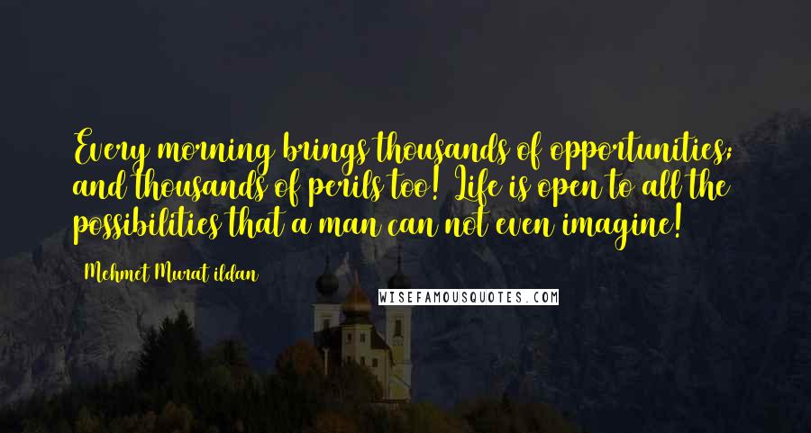 Mehmet Murat Ildan Quotes: Every morning brings thousands of opportunities; and thousands of perils too! Life is open to all the possibilities that a man can not even imagine!