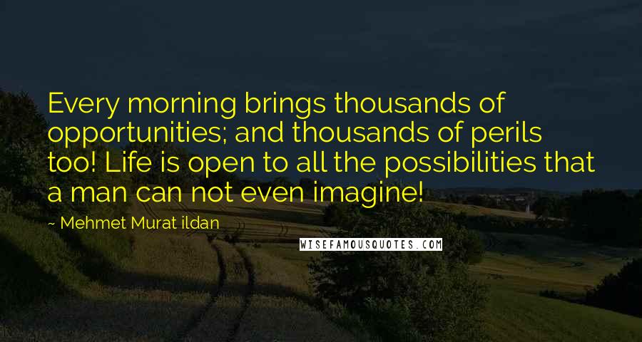 Mehmet Murat Ildan Quotes: Every morning brings thousands of opportunities; and thousands of perils too! Life is open to all the possibilities that a man can not even imagine!