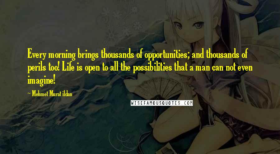 Mehmet Murat Ildan Quotes: Every morning brings thousands of opportunities; and thousands of perils too! Life is open to all the possibilities that a man can not even imagine!