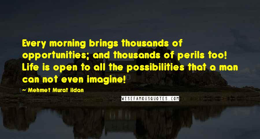 Mehmet Murat Ildan Quotes: Every morning brings thousands of opportunities; and thousands of perils too! Life is open to all the possibilities that a man can not even imagine!