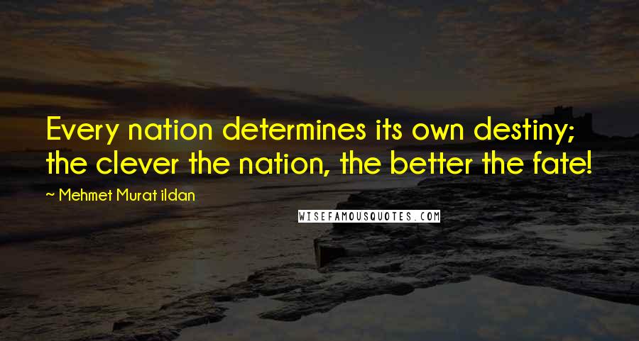 Mehmet Murat Ildan Quotes: Every nation determines its own destiny; the clever the nation, the better the fate!