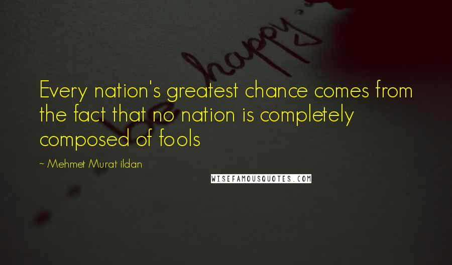 Mehmet Murat Ildan Quotes: Every nation's greatest chance comes from the fact that no nation is completely composed of fools