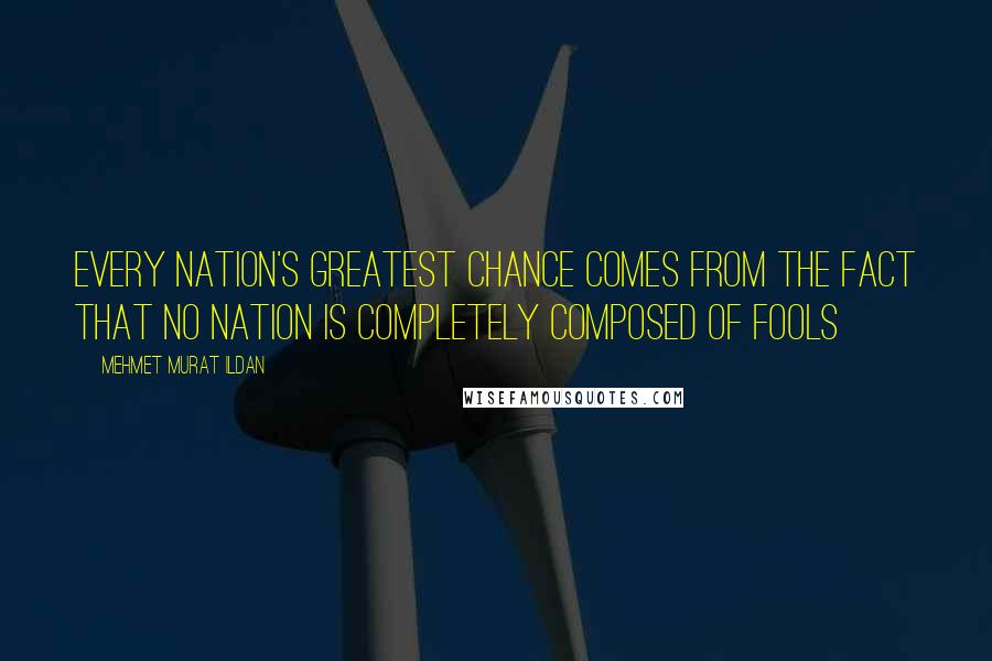 Mehmet Murat Ildan Quotes: Every nation's greatest chance comes from the fact that no nation is completely composed of fools