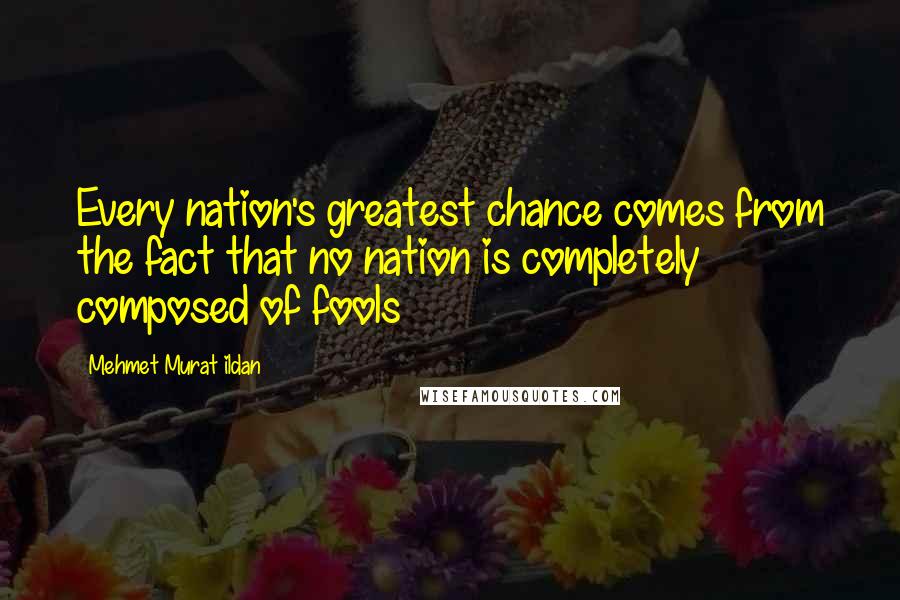 Mehmet Murat Ildan Quotes: Every nation's greatest chance comes from the fact that no nation is completely composed of fools