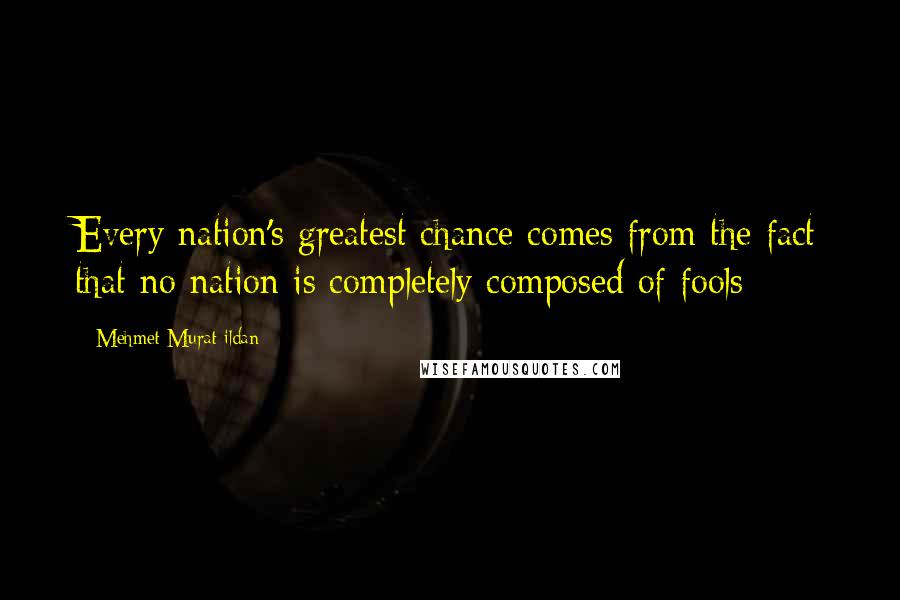Mehmet Murat Ildan Quotes: Every nation's greatest chance comes from the fact that no nation is completely composed of fools
