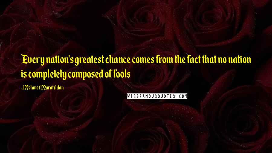 Mehmet Murat Ildan Quotes: Every nation's greatest chance comes from the fact that no nation is completely composed of fools