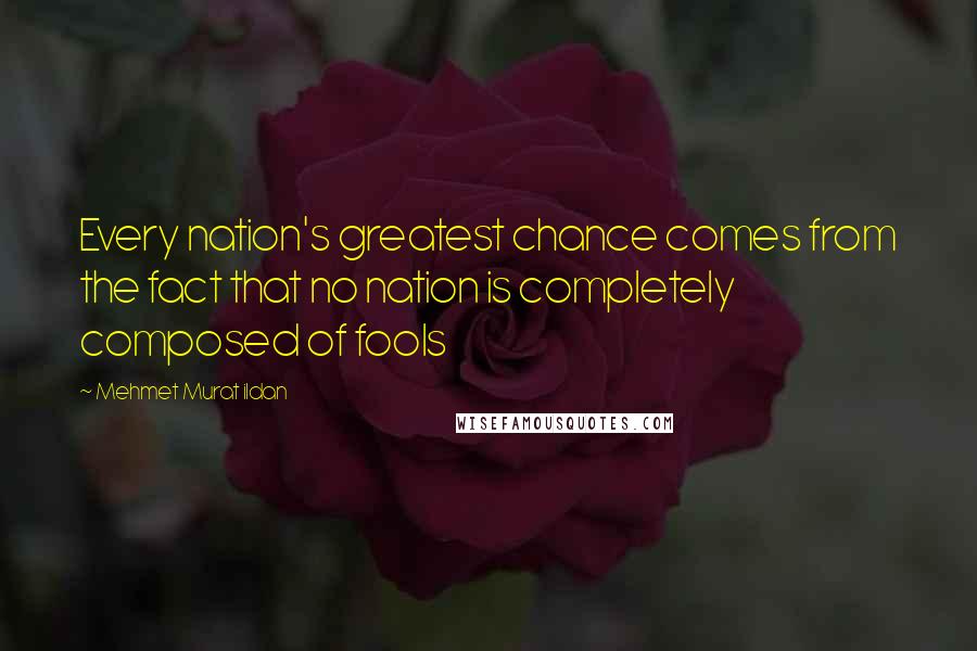 Mehmet Murat Ildan Quotes: Every nation's greatest chance comes from the fact that no nation is completely composed of fools
