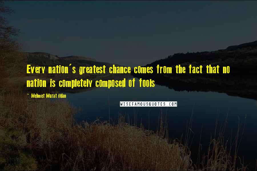 Mehmet Murat Ildan Quotes: Every nation's greatest chance comes from the fact that no nation is completely composed of fools