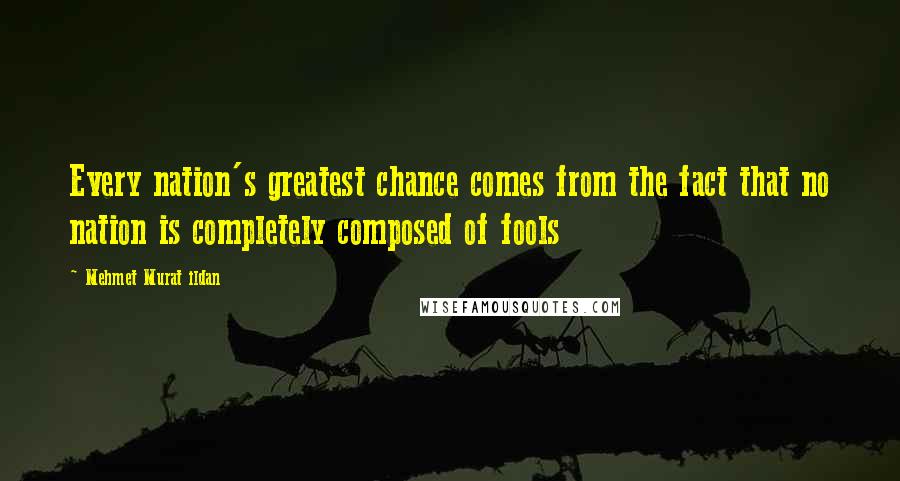 Mehmet Murat Ildan Quotes: Every nation's greatest chance comes from the fact that no nation is completely composed of fools