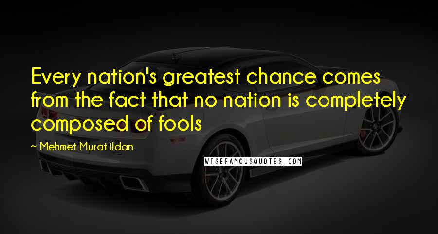 Mehmet Murat Ildan Quotes: Every nation's greatest chance comes from the fact that no nation is completely composed of fools