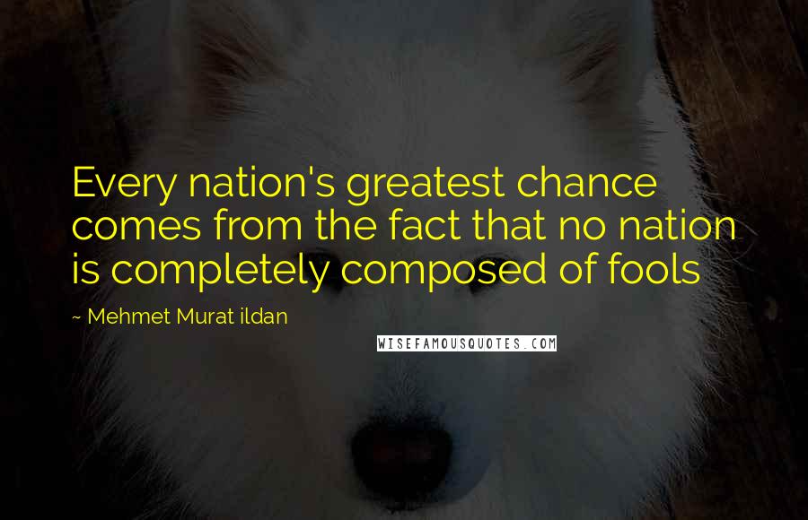 Mehmet Murat Ildan Quotes: Every nation's greatest chance comes from the fact that no nation is completely composed of fools