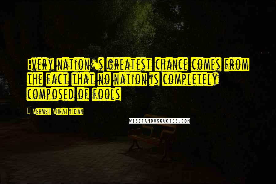 Mehmet Murat Ildan Quotes: Every nation's greatest chance comes from the fact that no nation is completely composed of fools