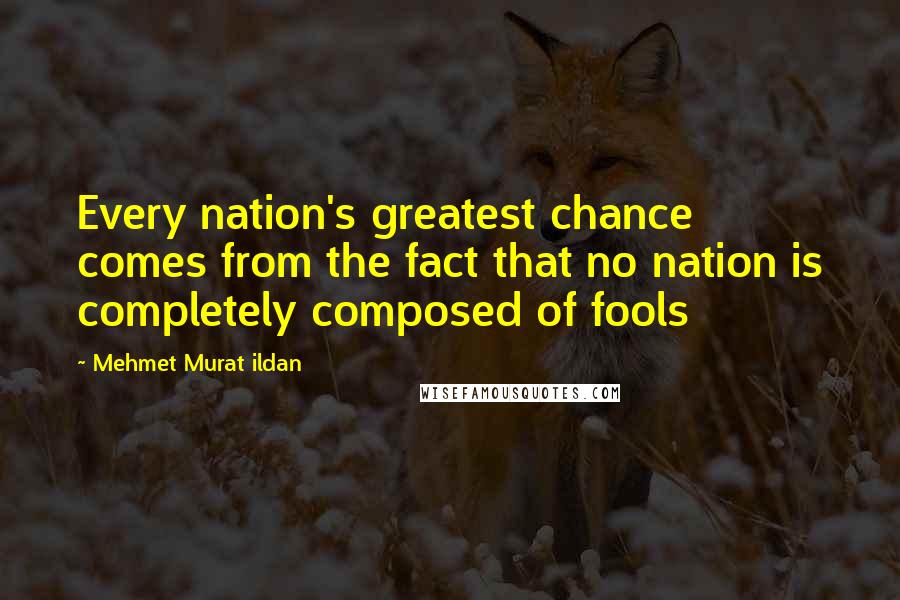 Mehmet Murat Ildan Quotes: Every nation's greatest chance comes from the fact that no nation is completely composed of fools