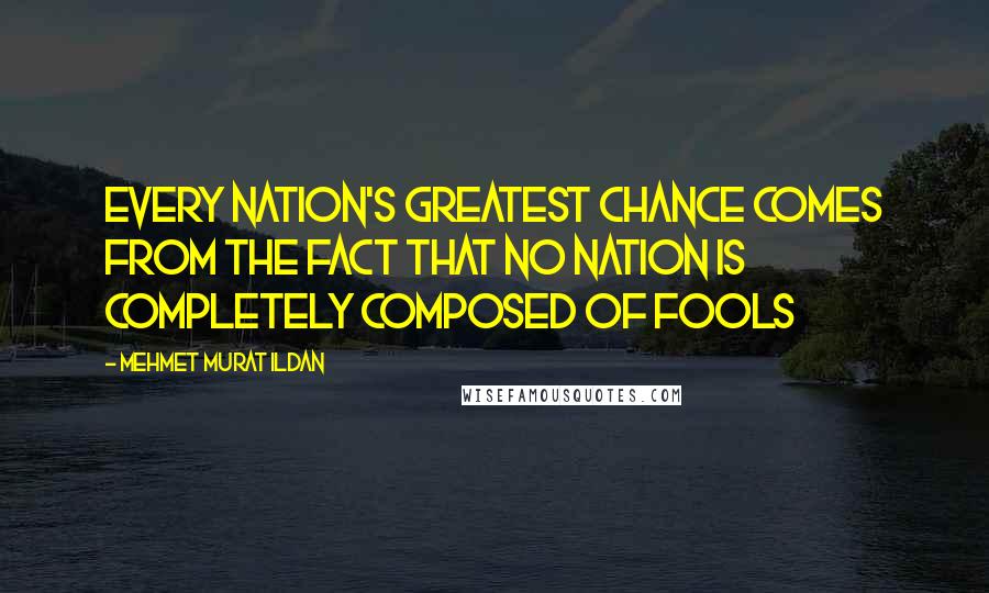 Mehmet Murat Ildan Quotes: Every nation's greatest chance comes from the fact that no nation is completely composed of fools