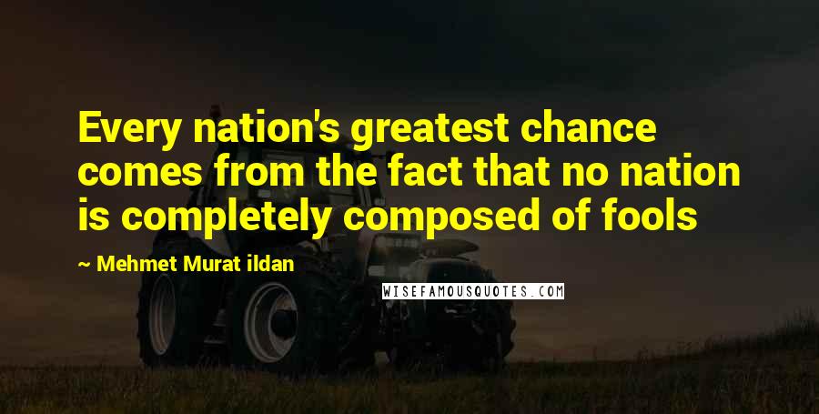 Mehmet Murat Ildan Quotes: Every nation's greatest chance comes from the fact that no nation is completely composed of fools